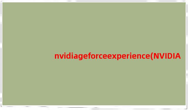 nvidiageforceexperience(NVIDIA GeForce Experience,游戏优化利器)